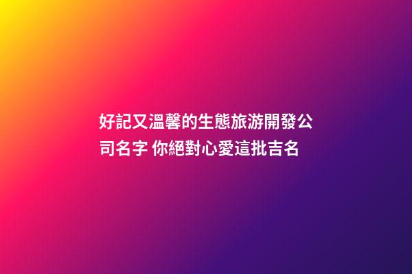 好記又溫馨的生態旅游開發公司名字 你絕對心愛這批吉名-第1張-公司起名-玄機派